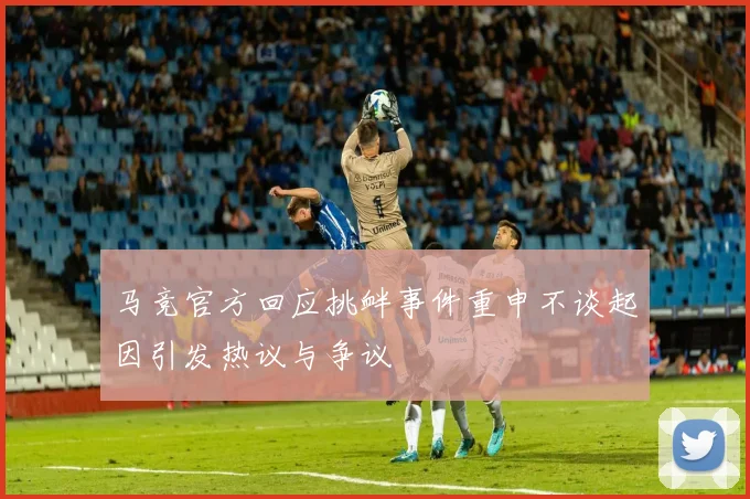 马竞官方回应挑衅事件重申不谈起因引发热议与争议