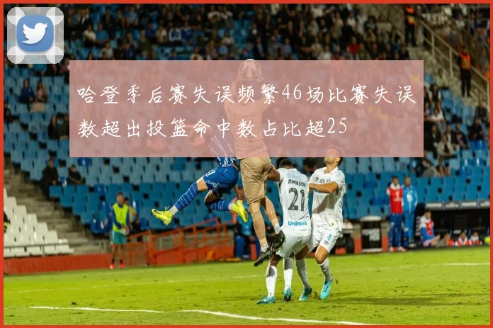 哈登季后赛失误频繁46场比赛失误数超出投篮命中数占比超25
