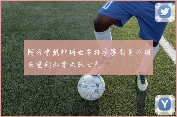 阿方索戴维斯世界杯参赛前景不明或重创加拿大队士气