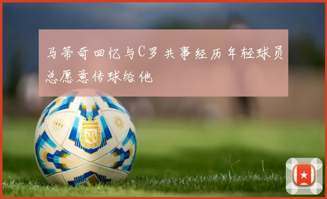 马蒂奇回忆与C罗共事经历年轻球员总愿意传球给他
