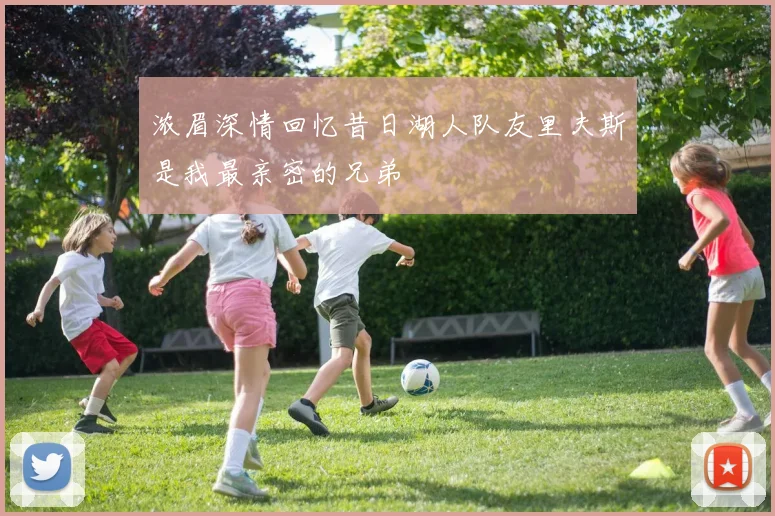 浓眉深情回忆昔日湖人队友里夫斯是我最亲密的兄弟