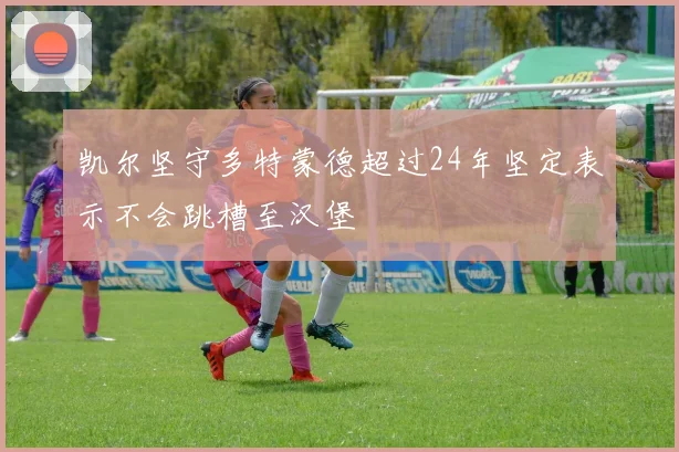 凯尔坚守多特蒙德超过24年坚定表示不会跳槽至汉堡