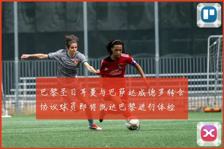 巴黎圣日耳曼与巴萨达成德罗转会协议球员即将抵达巴黎进行体检