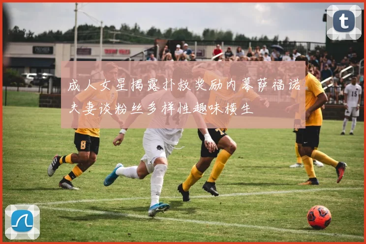 成人女星揭露扑救奖励内幕萨福诺夫妻谈粉丝多样性趣味横生