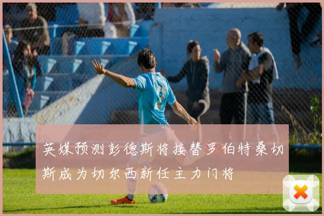 英媒预测彭德斯将接替罗伯特桑切斯成为切尔西新任主力门将