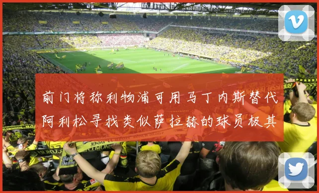 前门将称利物浦可用马丁内斯替代阿利松寻找类似萨拉赫的球员极其困难