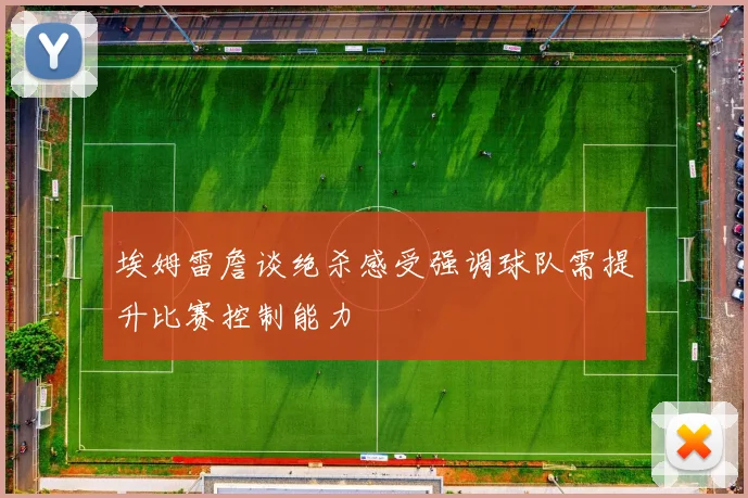 埃姆雷詹谈绝杀感受强调球队需提升比赛控制能力