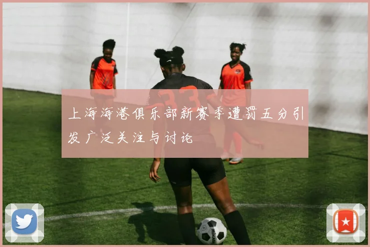 上海海港俱乐部新赛季遭罚五分引发广泛关注与讨论