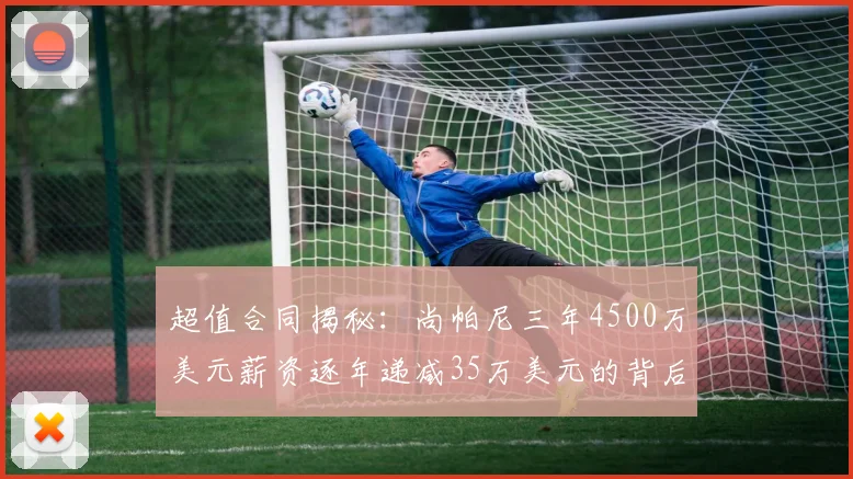 超值合同揭秘：尚帕尼三年4500万美元薪资逐年递减35万美元的背后故事