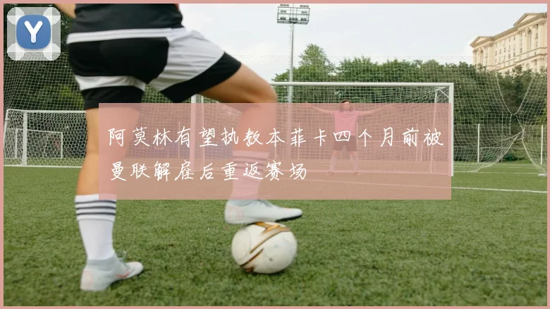 阿莫林有望执教本菲卡四个月前被曼联解雇后重返赛场