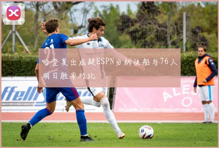 哈登复出成疑ESPN分析快船与76人明日胜率对比