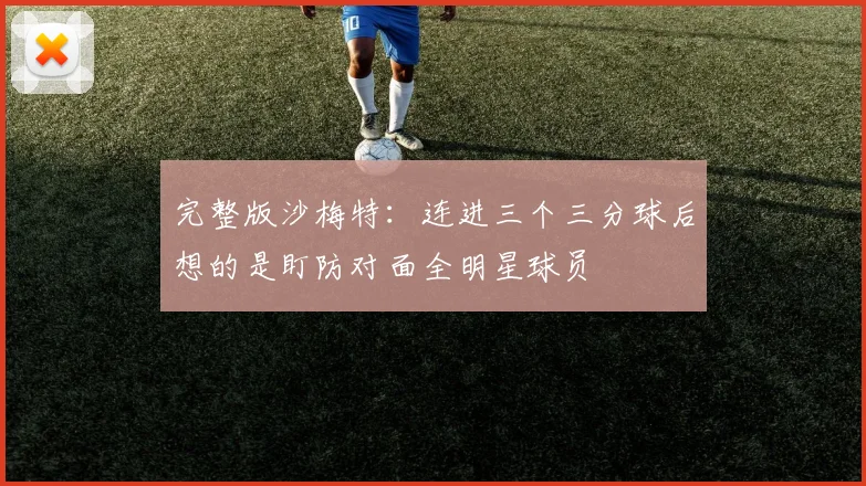 完整版沙梅特：连进三个三分球后想的是盯防对面全明星球员