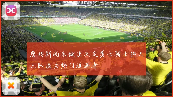 詹姆斯尚未做出决定勇士骑士热火三队成为热门追逐者