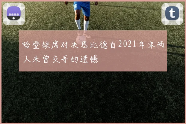 哈登缺席对决恩比德自2021年末两人未曾交手的遗憾