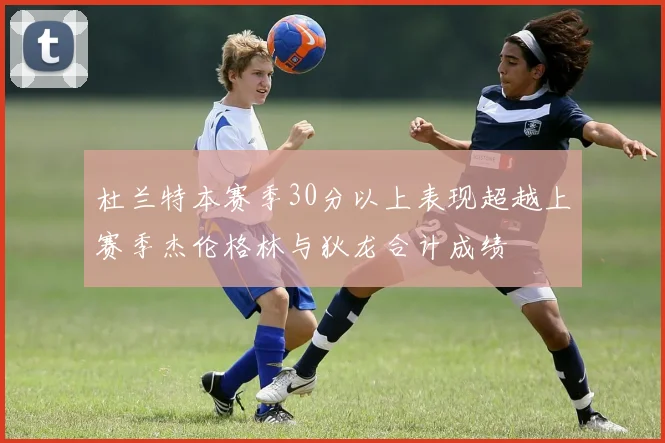杜兰特本赛季30分以上表现超越上赛季杰伦格林与狄龙合计成绩