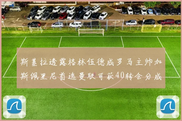 斯基拉透露格林伍德成罗马主帅加斯佩里尼首选曼联可获40转会分成