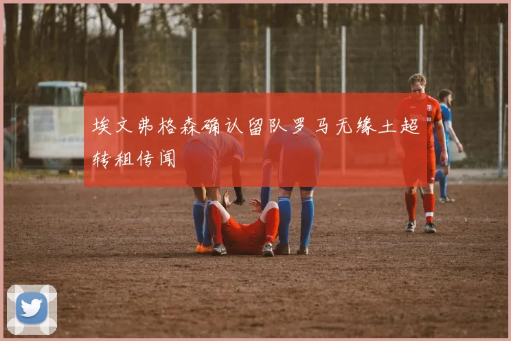 埃文弗格森确认留队罗马无缘土超转租传闻
