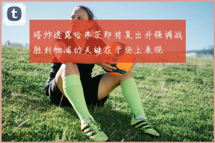 塔帅透露哈弗茨即将复出并强调战胜利物浦的关键在于场上表现